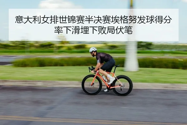 意大利女排世锦赛半决赛埃格努发球得分率下滑埋下败局伏笔